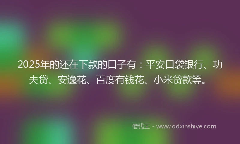 2025年的还在下款的口子有：平安口袋银行、功夫贷、安逸花、百度有钱花、小米贷款等。