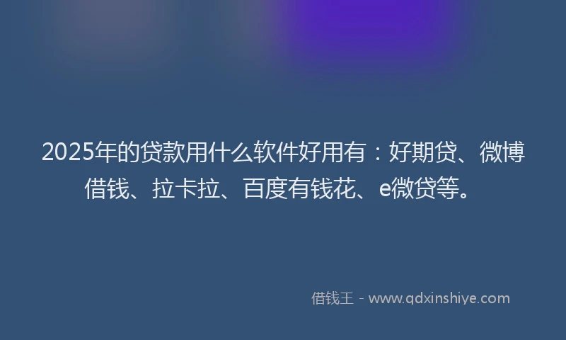 2025年的贷款用什么软件好用有：好期贷、微博借钱、拉卡拉、百度有钱花、e微贷等。