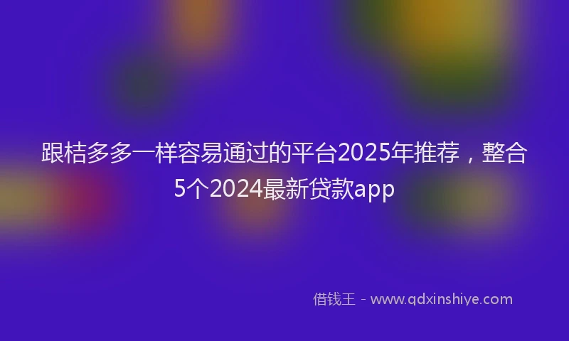 跟桔多多一样容易通过的平台2025年推荐，整合5个2024最新贷款app
