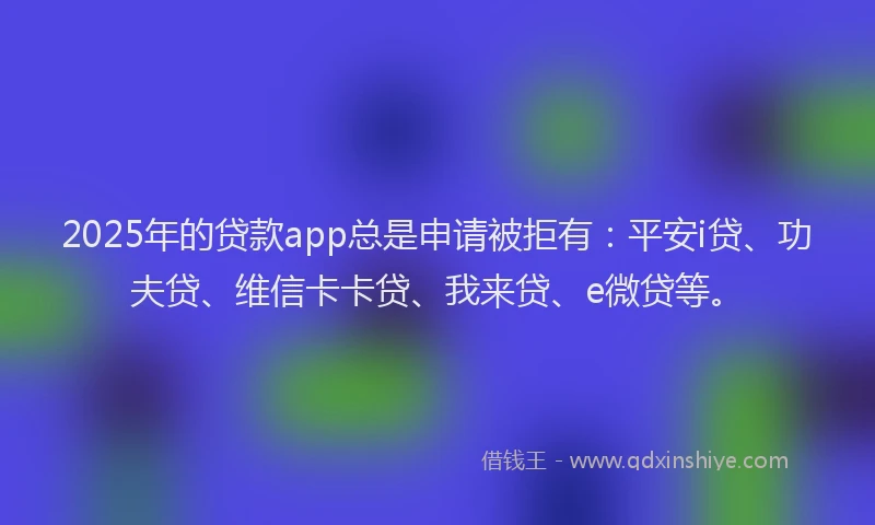 2025年的贷款app总是申请被拒有：平安i贷、功夫贷、维信卡卡贷、我来贷、e微贷等。