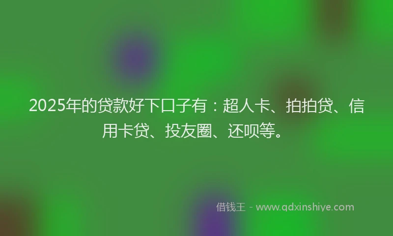 2025年的贷款好下口子有：超人卡、拍拍贷、信用卡贷、投友圈、还呗等。