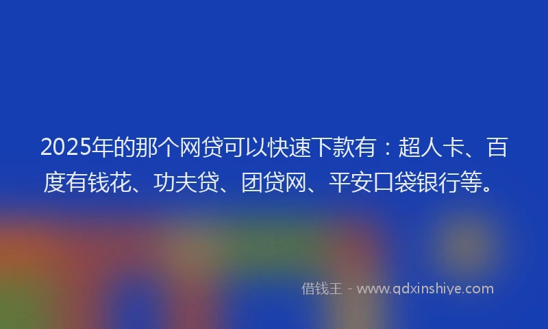 2025年的那个网贷可以快速下款有：超人卡、百度有钱花、功夫贷、团贷网、平安口袋银行等。