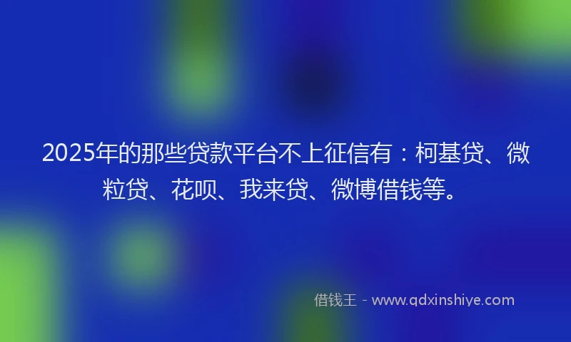 2025年的那些贷款平台不上征信有：柯基贷、微粒贷、花呗、我来贷、微博借钱等。