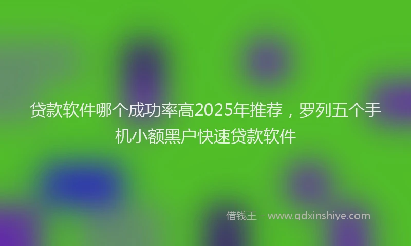 贷款软件哪个成功率高2025年推荐，罗列五个手机小额黑户快速贷款软件