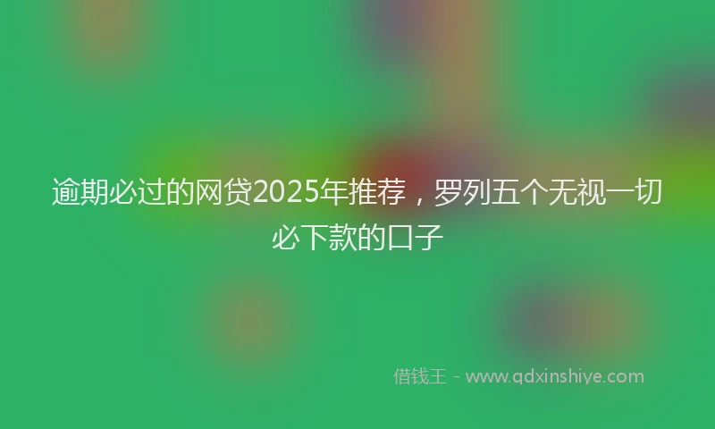 逾期必过的网贷2025年推荐，罗列五个无视一切必下款的口子