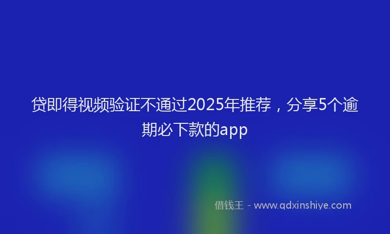 贷即得视频验证不通过2025年推荐，分享5个逾期必下款的app