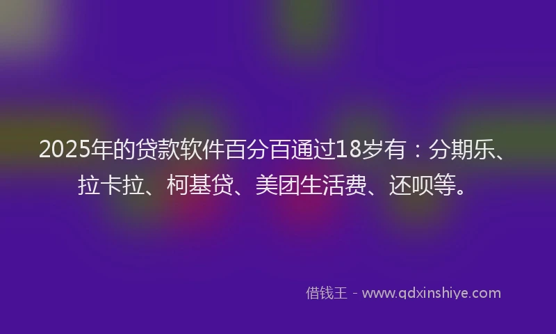 2025年的贷款软件百分百通过18岁有：分期乐、拉卡拉、柯基贷、美团生活费、还呗等。