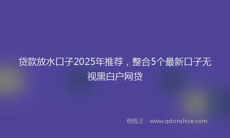 贷款放水口子2025年推荐，整合5个最新口子无视黑白户网贷