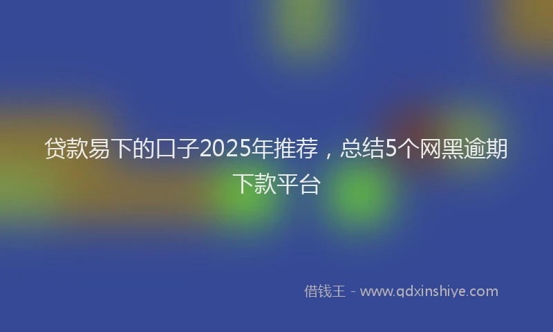 贷款易下的口子2025年推荐，总结5个网黑逾期下款平台