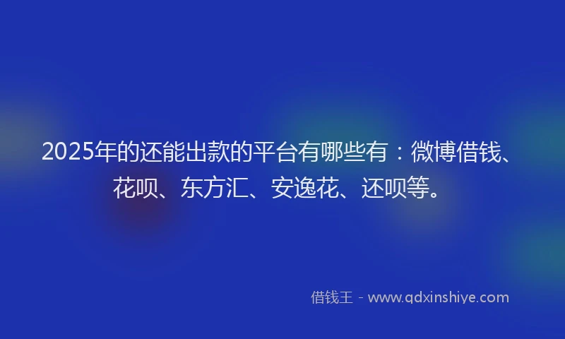 2025年的还能出款的平台有哪些有：微博借钱、花呗、东方汇、安逸花、还呗等。