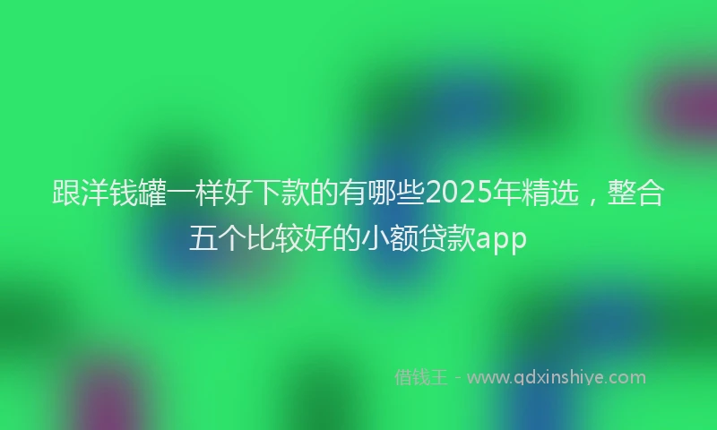 跟洋钱罐一样好下款的有哪些2025年精选，整合五个比较好的小额贷款app