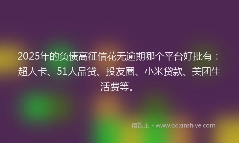 2025年的负债高征信花无逾期哪个平台好批有：超人卡、51人品贷、投友圈、小米贷款、美团生活费等。