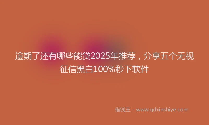 逾期了还有哪些能贷2025年推荐，分享五个无视征信黑白100%秒下软件