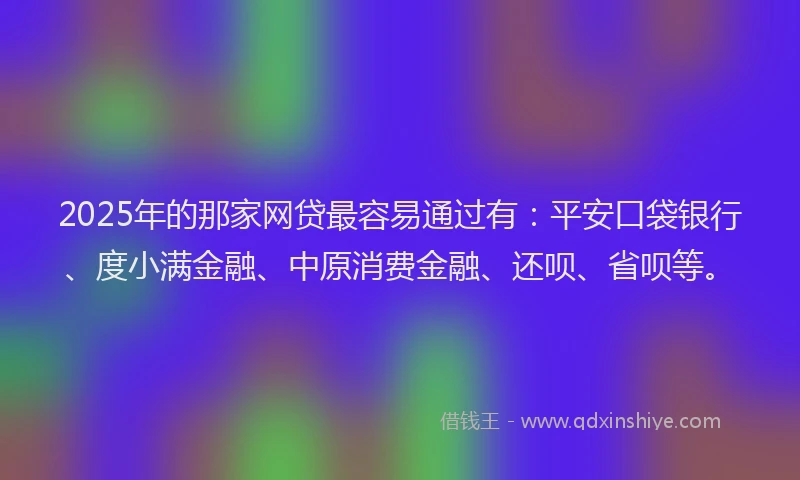 2025年的那家网贷最容易通过有：平安口袋银行、度小满金融、中原消费金融、还呗、省呗等。