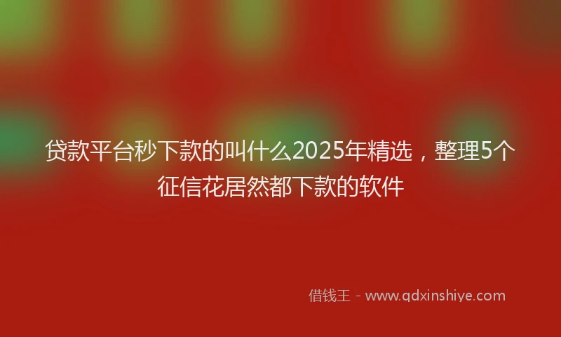 贷款平台秒下款的叫什么2025年精选，整理5个征信花居然都下款的软件