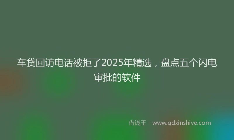 车贷回访电话被拒了2025年精选，盘点五个闪电审批的软件