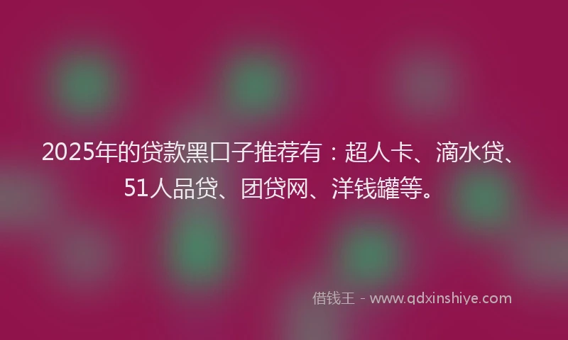 2025年的贷款黑口子推荐有：超人卡、滴水贷、51人品贷、团贷网、洋钱罐等。