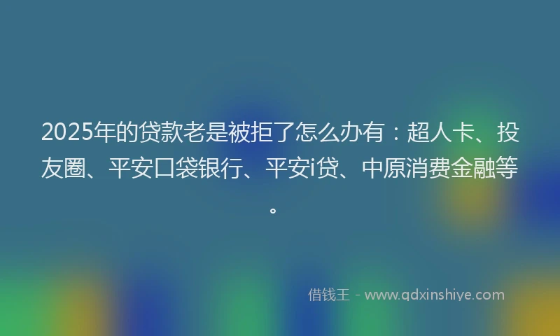 2025年的贷款老是被拒了怎么办有：超人卡、投友圈、平安口袋银行、平安i贷、中原消费金融等。