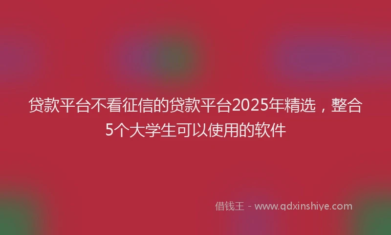 贷款平台不看征信的贷款平台2025年精选，整合5个大学生可以使用的软件