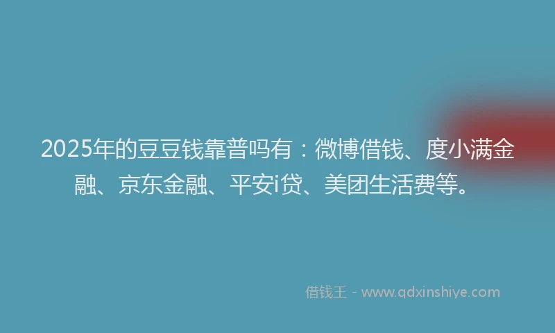 2025年的豆豆钱靠普吗有：微博借钱、度小满金融、京东金融、平安i贷、美团生活费等。