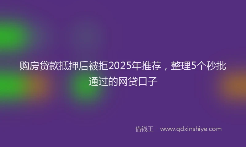 购房贷款抵押后被拒2025年推荐，整理5个秒批通过的网贷口子