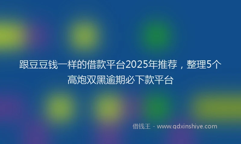 跟豆豆钱一样的借款平台2025年推荐，整理5个高炮双黑逾期必下款平台