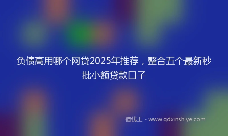 负债高用哪个网贷2025年推荐，整合五个最新秒批小额贷款口子