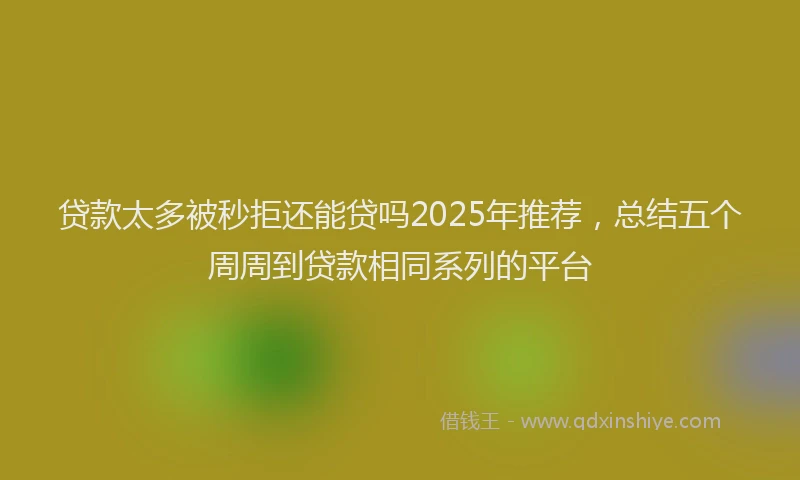 贷款太多被秒拒还能贷吗2025年推荐，总结五个周周到贷款相同系列的平台