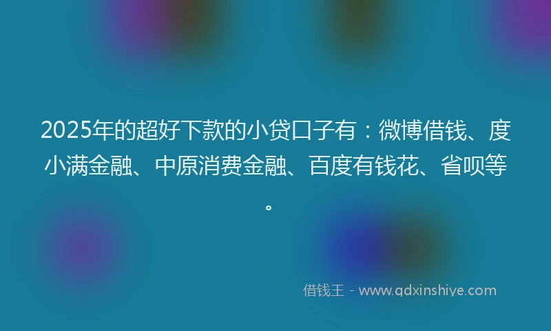 2025年的超好下款的小贷口子有：微博借钱、度小满金融、中原消费金融、百度有钱花、省呗等。