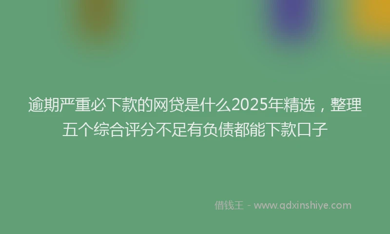 逾期严重必下款的网贷是什么2025年精选，整理五个综合评分不足有负债都能下款口子