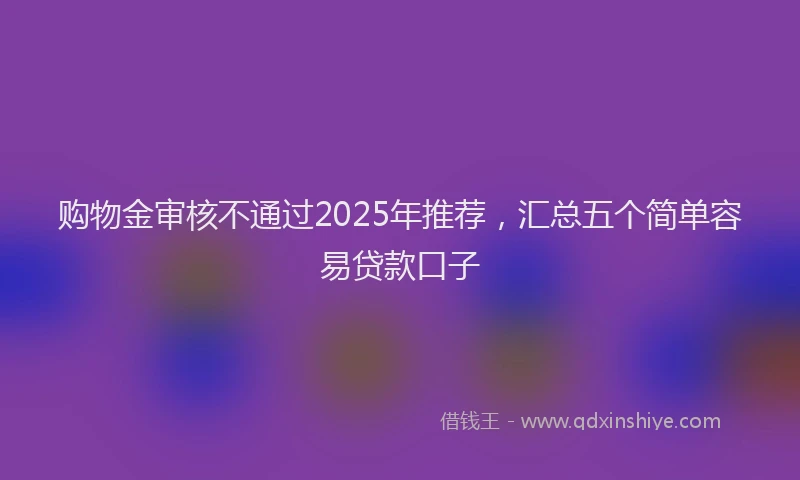 购物金审核不通过2025年推荐，汇总五个简单容易贷款口子