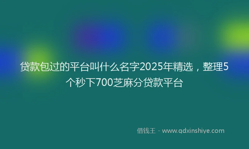 贷款包过的平台叫什么名字2025年精选，整理5个秒下700芝麻分贷款平台