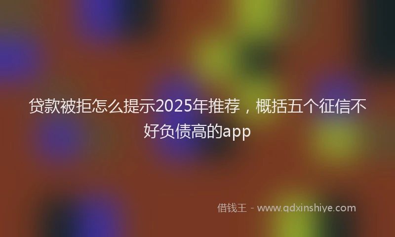 贷款被拒怎么提示2025年推荐，概括五个征信不好负债高的app