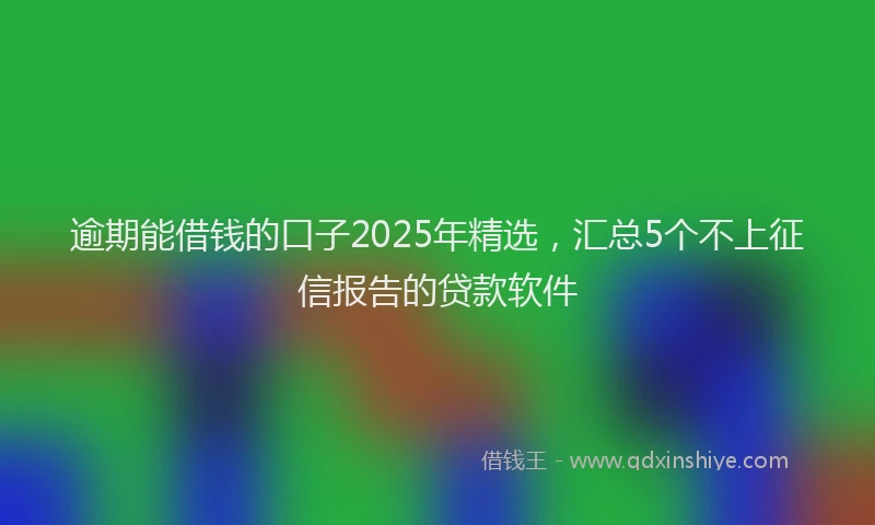 逾期能借钱的口子2025年精选，汇总5个不上征信报告的贷款软件