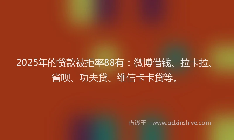 2025年的贷款被拒率88有：微博借钱、拉卡拉、省呗、功夫贷、维信卡卡贷等。