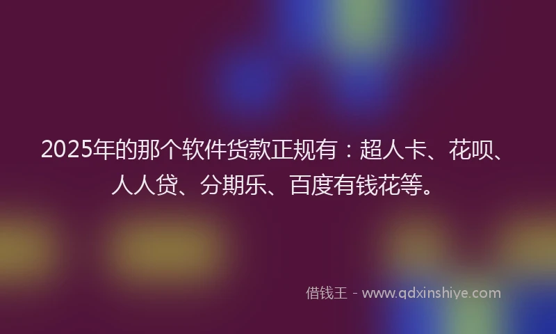 2025年的那个软件货款正规有：超人卡、花呗、人人贷、分期乐、百度有钱花等。