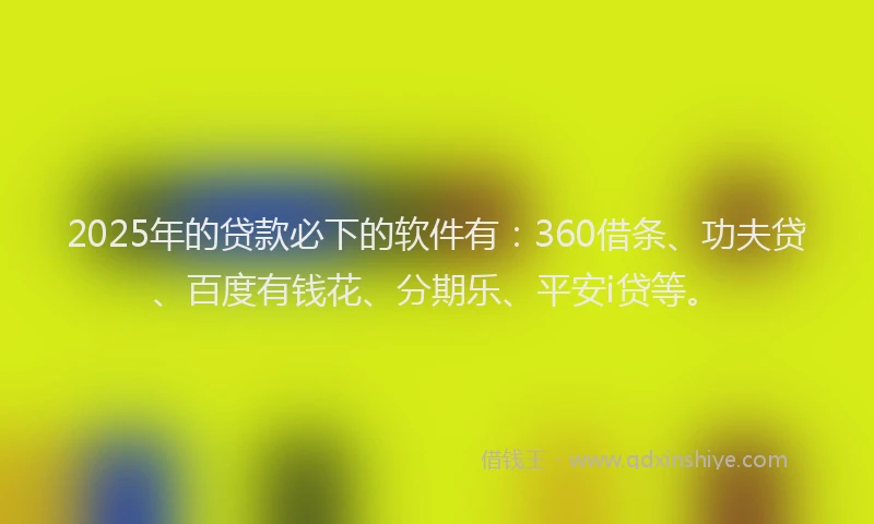 2025年的贷款必下的软件有：360借条、功夫贷、百度有钱花、分期乐、平安i贷等。