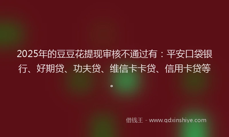 2025年的豆豆花提现审核不通过有：平安口袋银行、好期贷、功夫贷、维信卡卡贷、信用卡贷等。