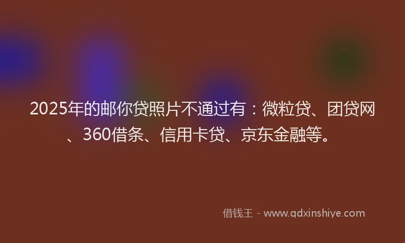 2025年的邮你贷照片不通过有：微粒贷、团贷网、360借条、信用卡贷、京东金融等。
