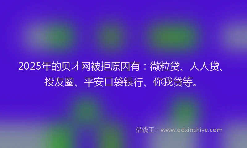 2025年的贝才网被拒原因有：微粒贷、人人贷、投友圈、平安口袋银行、你我贷等。