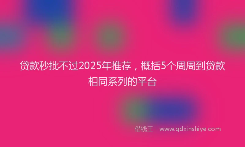 贷款秒批不过2025年推荐，概括5个周周到贷款相同系列的平台
