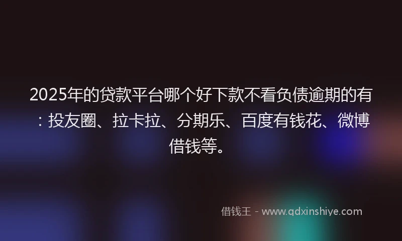 2025年的贷款平台哪个好下款不看负债逾期的有：投友圈、拉卡拉、分期乐、百度有钱花、微博借钱等。