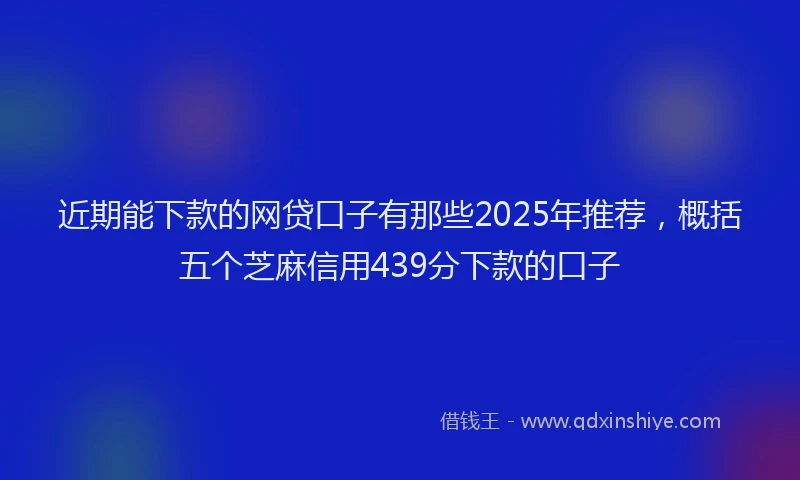 近期能下款的网贷口子有那些2025年推荐，概括五个芝麻信用439分下款的口子