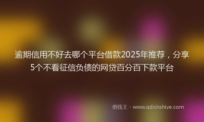逾期信用不好去哪个平台借款2025年推荐，分享5个不看征信负债的网贷百分百下款平台