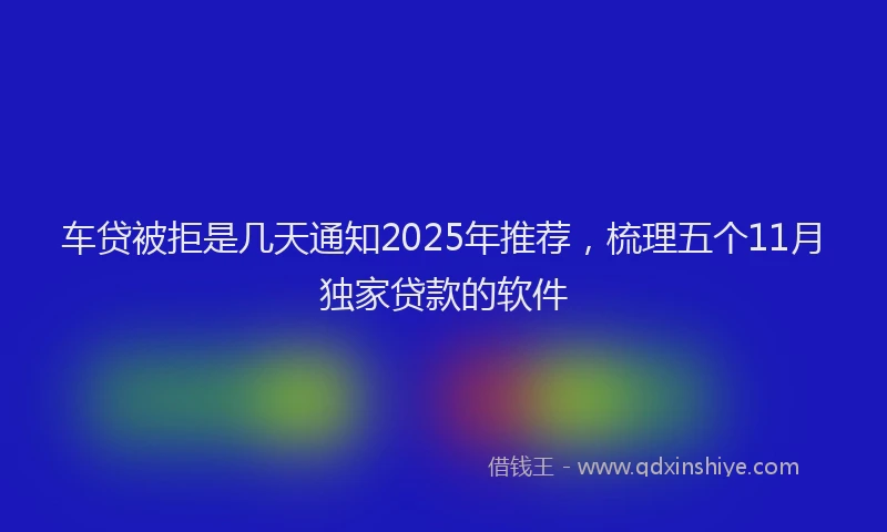 车贷被拒是几天通知2025年推荐，梳理五个11月独家贷款的软件