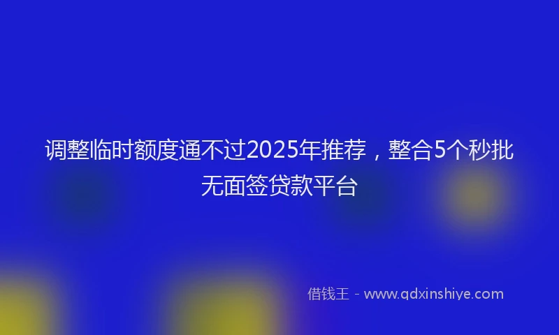 调整临时额度通不过2025年推荐，整合5个秒批无面签贷款平台