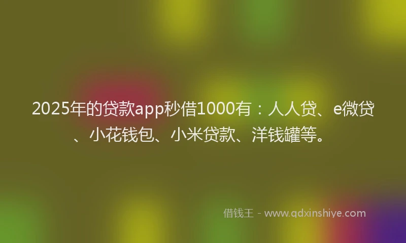 2025年的贷款app秒借1000有：人人贷、e微贷、小花钱包、小米贷款、洋钱罐等。