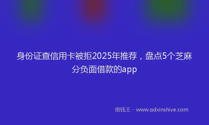 身份证查信用卡被拒2025年推荐，盘点5个芝麻分负面借款的app
