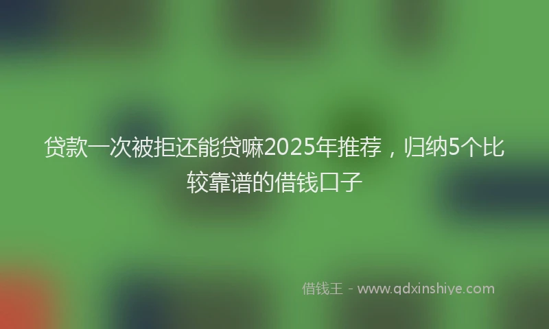 贷款一次被拒还能贷嘛2025年推荐，归纳5个比较靠谱的借钱口子