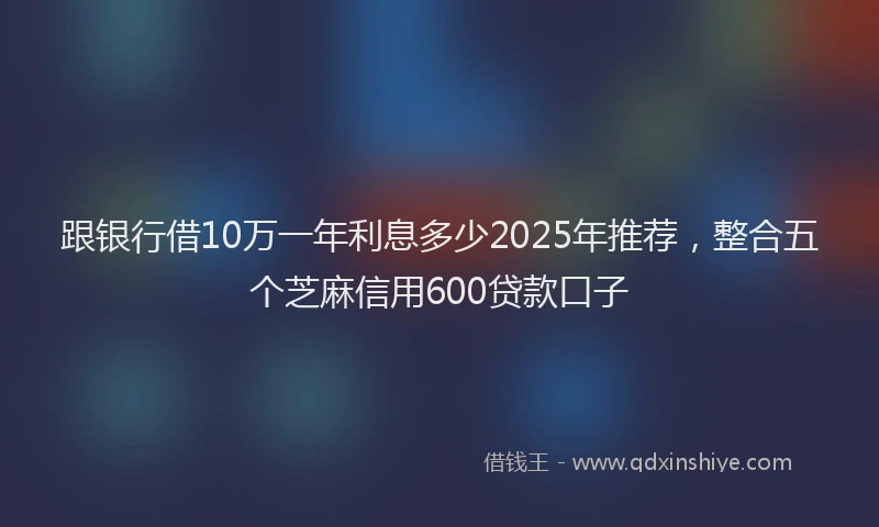 跟银行借10万一年利息多少2025年推荐，整合五个芝麻信用600贷款口子